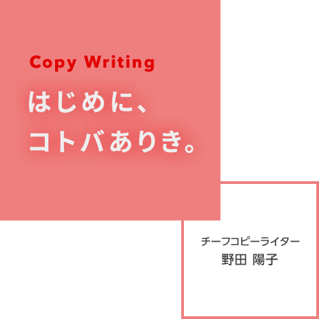 Copy Writing はじめに、コトバありき。 チーフコピーライター 野田 陽子