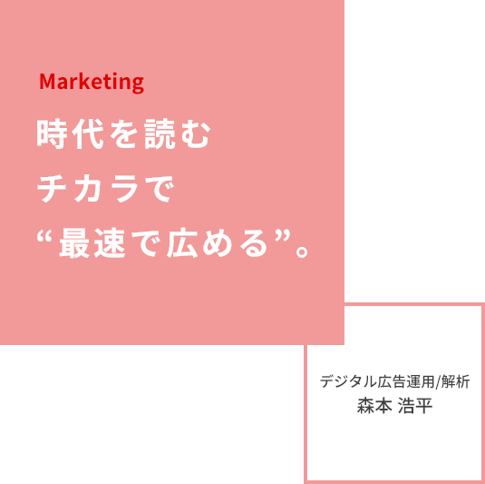 Marketing 時代を読むチカラで“最速”で広める。