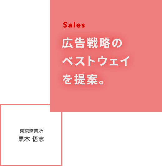 Sales 広告戦略のベストウェイを提案。 東京営業所 黒木 悟