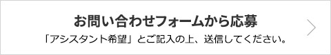 お問い合わせフォームから応募 「アシスタント希望」とご記入の上、送信してください。