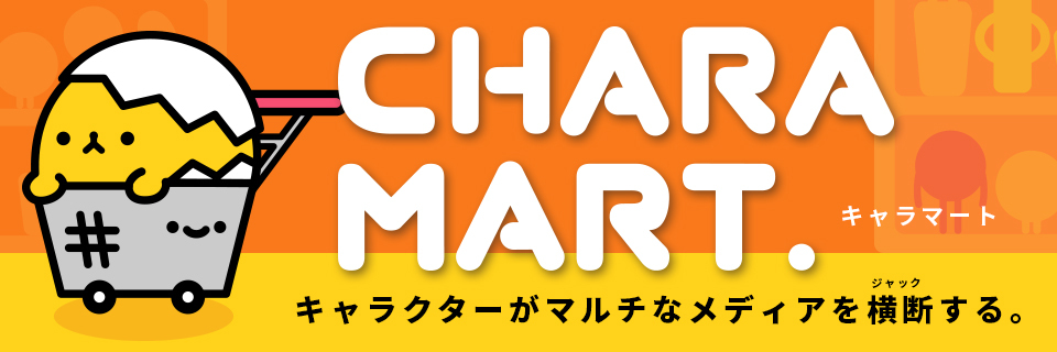 CHARAMART. キャラクターがマルチなメディアを横断する。